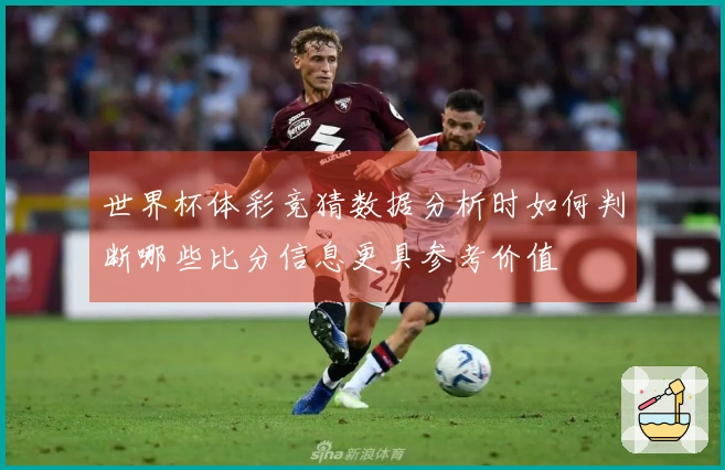 世界杯体彩竞猜数据分析时如何判断哪些比分信息更具参考价值