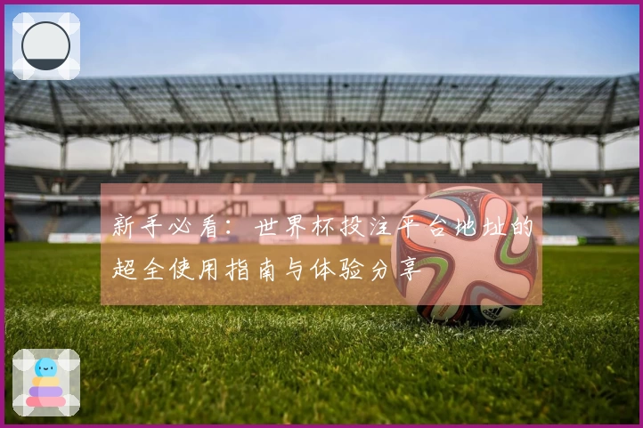 新手必看：世界杯投注平台地址的超全使用指南与体验分享