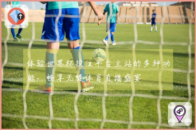 体验世界杯投注平台主站的多种功能,畅享无缝体育直播盛宴