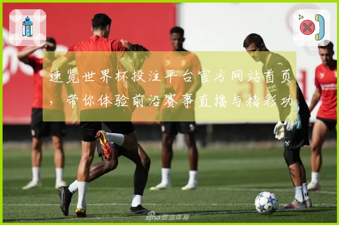 速览世界杯投注平台官方网站首页，带你体验前沿赛事直播与精彩功能