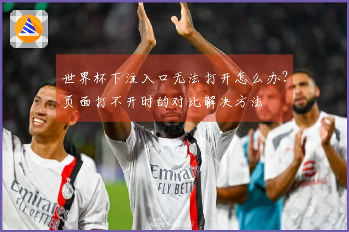 世界杯下注入口无法打开怎么办?页面打不开时的对比解决方法