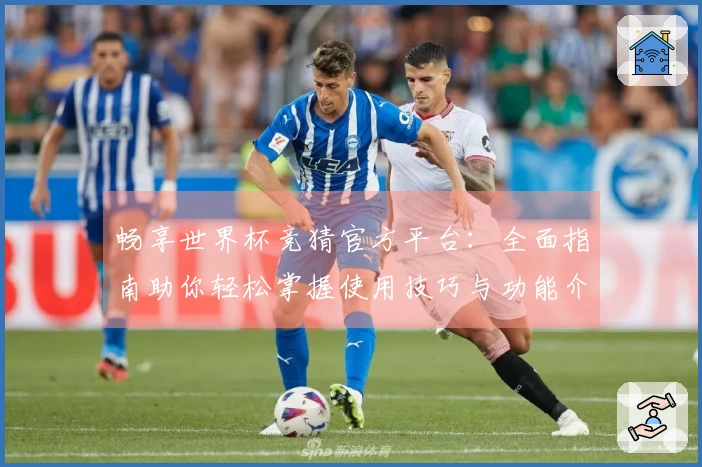 畅享世界杯竞猜官方平台:全面指南助你轻松掌握使用技巧与功能介绍