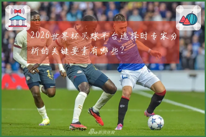 2026世界杯买球平台选择时专家分析的关键要素有哪些？