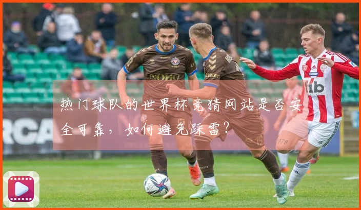 热门球队的世界杯竞猜网站是否安全可靠，如何避免踩雷？