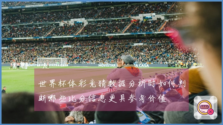 世界杯体彩竞猜数据分析时如何判断哪些比分信息更具参考价值