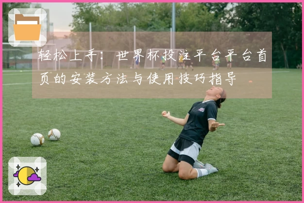 轻松上手：世界杯投注平台平台首页的安装方法与使用技巧指导