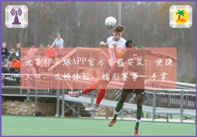 世界杯买球APP官方下载安装：便捷入口，流畅体验，精彩赛事一手掌握