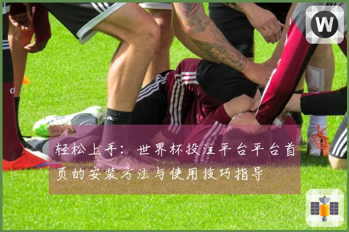 轻松上手：世界杯投注平台平台首页的安装方法与使用技巧指导