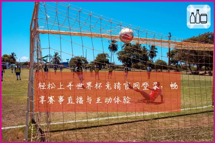 轻松上手世界杯竞猜官网登录,畅享赛事直播与互动体验