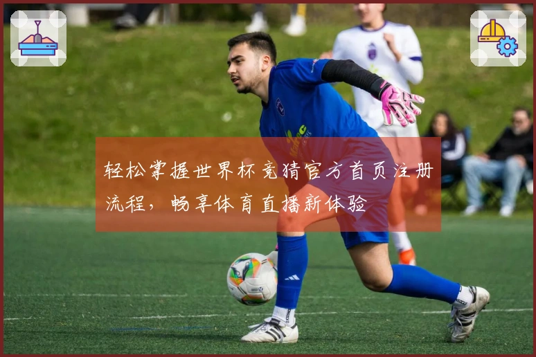 轻松掌握世界杯竞猜官方首页注册流程,畅享体育直播新体验