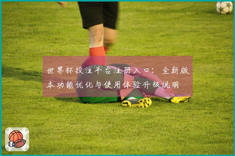 世界杯投注平台注册入口：全新版本功能优化与使用体验升级说明