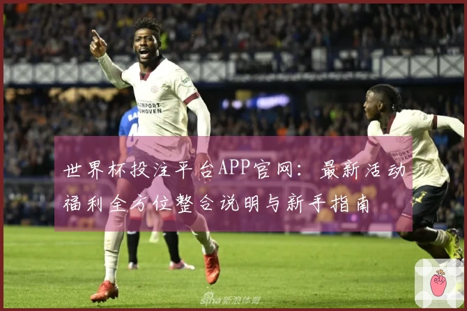 世界杯投注平台APP官网：最新活动福利全方位整合说明与新手指南