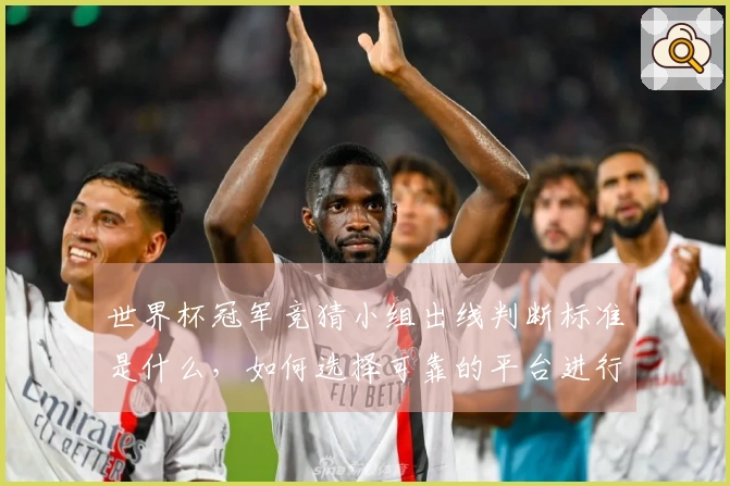 世界杯冠军竞猜小组出线判断标准是什么，如何选择可靠的平台进行投注