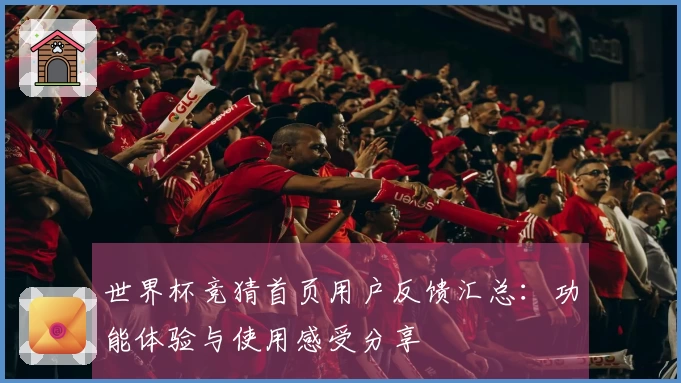 世界杯竞猜首页用户反馈汇总：功能体验与使用感受分享