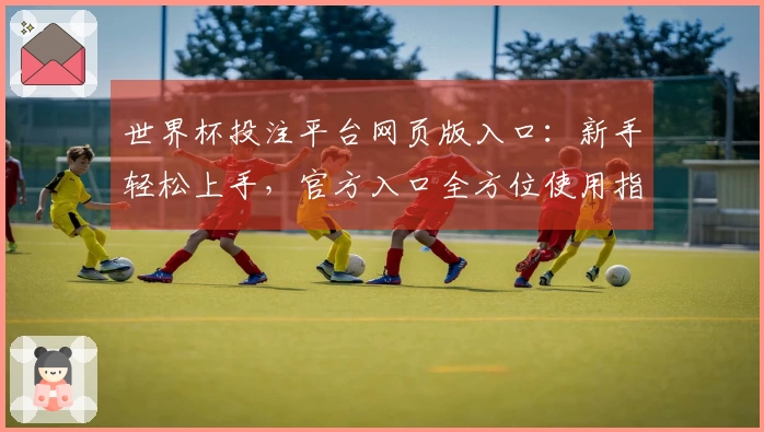 世界杯投注平台网页版入口：新手轻松上手，官方入口全方位使用指南