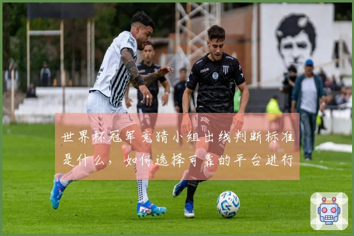 世界杯冠军竞猜小组出线判断标准是什么,如何选择可靠的平台进行投注