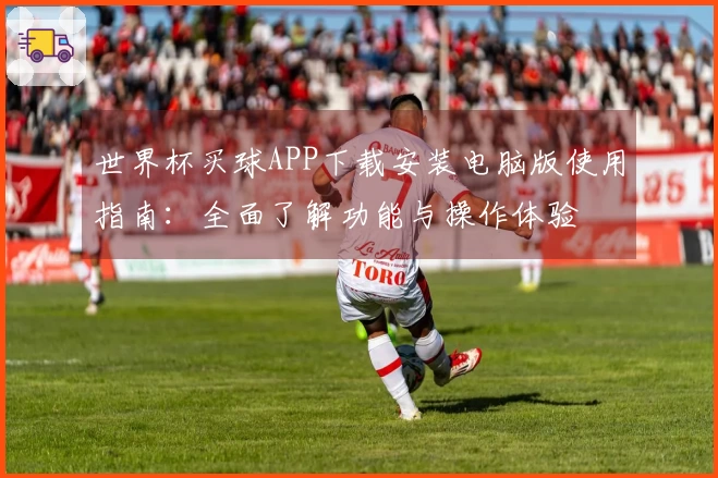 世界杯买球APP下载安装电脑版使用指南:全面了解功能与操作体验