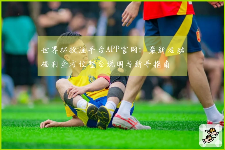 世界杯投注平台APP官网：最新活动福利全方位整合说明与新手指南