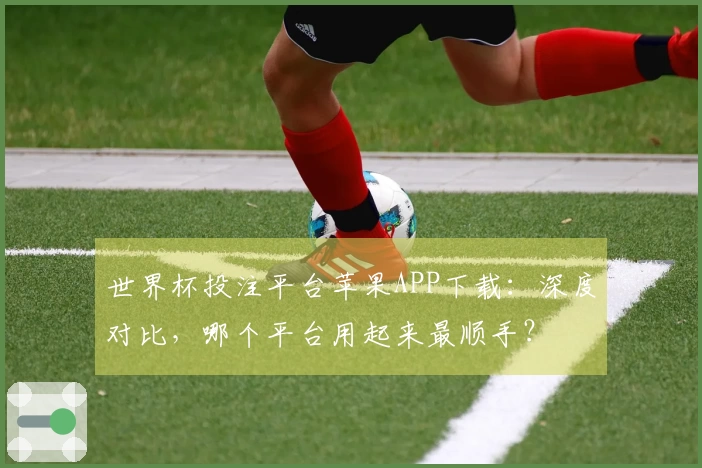 世界杯投注平台苹果APP下载：深度对比，哪个平台用起来最顺手？